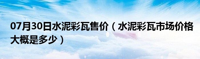 07月30日水泥彩瓦售价（水泥彩瓦市场价格大概是多少）