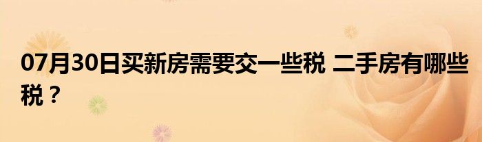 07月30日买新房需要交一些税 二手房有哪些税？