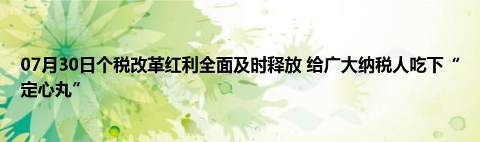 07月30日个税改革红利全面及时释放 给广大纳税人吃下“定心丸”