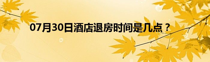 07月30日酒店退房时间是几点？