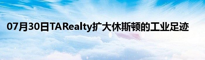 07月30日TARealty扩大休斯顿的工业足迹