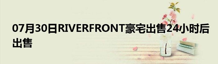 07月30日RIVERFRONT豪宅出售24小时后出售