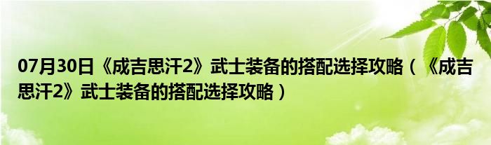 07月30日《成吉思汗2》武士装备的搭配选择攻略（《成吉思汗2》武士装备的搭配选择攻略）