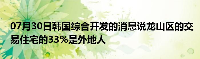 07月30日韩国综合开发的消息说龙山区的交易住宅的33%是外地人