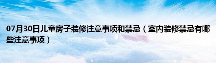 07月30日儿童房子装修注意事项和禁忌（室内装修禁忌有哪些注意事项）