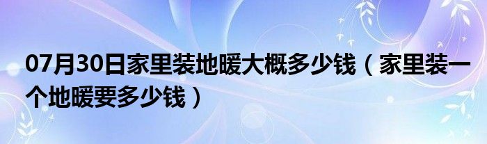 07月30日家里装地暖大概多少钱（家里装一个地暖要多少钱）