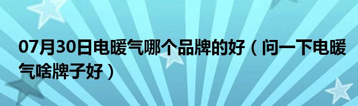 07月30日电暖气哪个品牌的好（问一下电暖气啥牌子好）