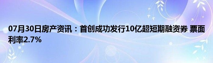 07月30日房产资讯：首创成功发行10亿超短期融资券 票面利率2.7%