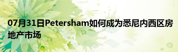 07月31日Petersham如何成为悉尼内西区房地产市场