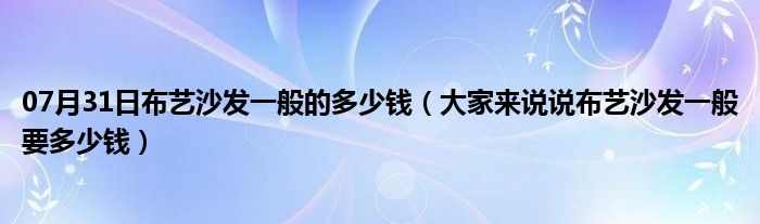 07月31日布艺沙发一般的多少钱（大家来说说布艺沙发一般要多少钱）