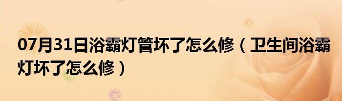 07月31日浴霸灯管坏了怎么修（卫生间浴霸灯坏了怎么修）