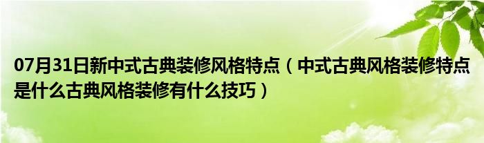 07月31日新中式古典装修风格特点（中式古典风格装修特点是什么古典风格装修有什么技巧）