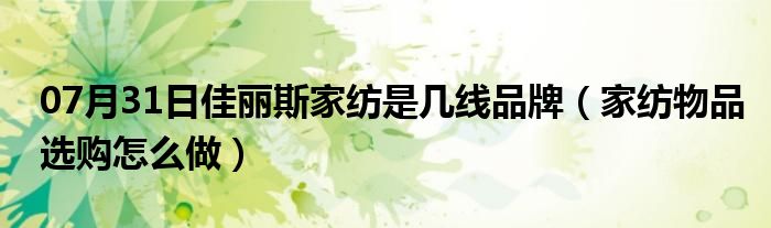 07月31日佳丽斯家纺是几线品牌（家纺物品选购怎么做）