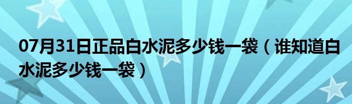 07月31日正品白水泥多少钱一袋（谁知道白水泥多少钱一袋）