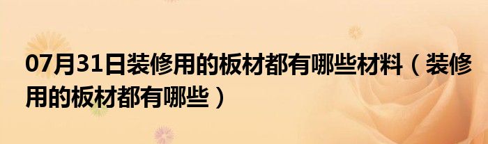 07月31日装修用的板材都有哪些材料（装修用的板材都有哪些）