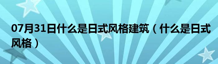 07月31日什么是日式风格建筑（什么是日式风格）