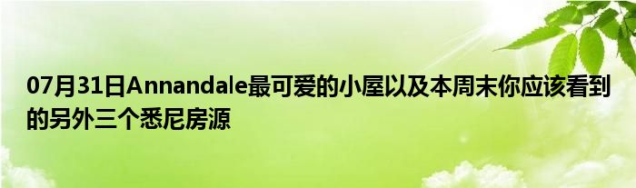 07月31日Annandale最可爱的小屋以及本周末你应该看到的另外三个悉尼房源