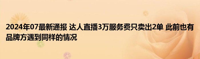 2024年07最新通报 达人直播3万服务费只卖出2单 此前也有品牌方遇到同样的情况