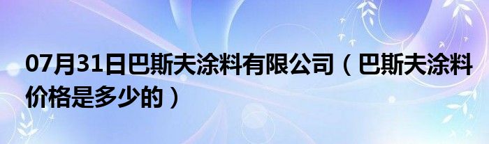 07月31日巴斯夫涂料有限公司（巴斯夫涂料价格是多少的）