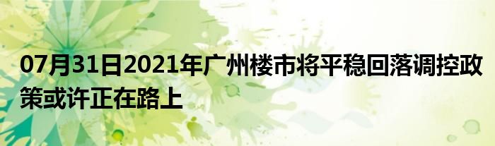 07月31日2021年广州楼市将平稳回落调控政策或许正在路上