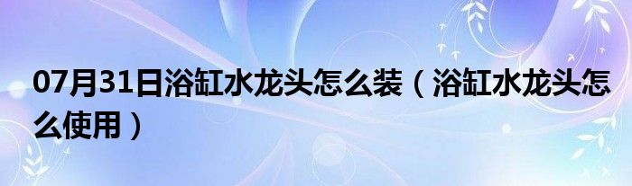 07月31日浴缸水龙头怎么装（浴缸水龙头怎么使用）