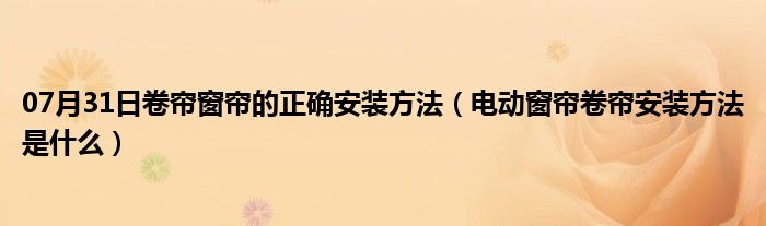 07月31日卷帘窗帘的正确安装方法（电动窗帘卷帘安装方法是什么）