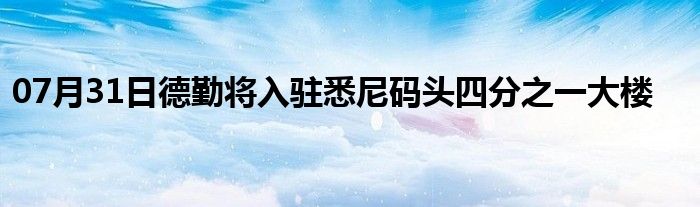 07月31日德勤将入驻悉尼码头四分之一大楼