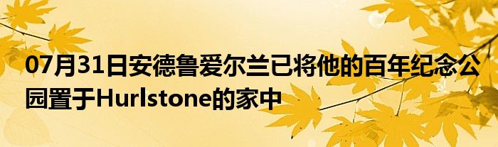 07月31日安德鲁爱尔兰已将他的百年纪念公园置于Hurlstone的家中