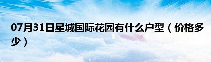 07月31日星城国际花园有什么户型（价格多少）