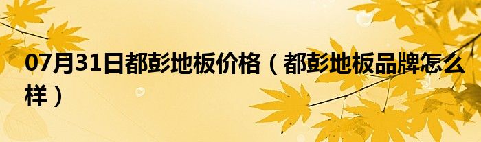 07月31日都彭地板价格（都彭地板品牌怎么样）