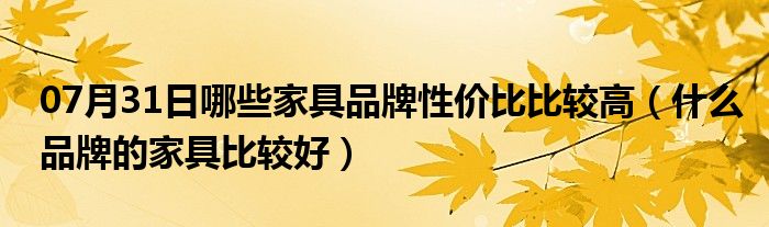 07月31日哪些家具品牌性价比比较高（什么品牌的家具比较好）