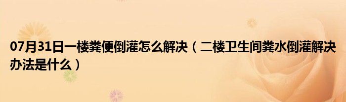 07月31日一楼粪便倒灌怎么解决（二楼卫生间粪水倒灌解决办法是什么）