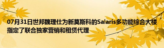 07月31日世邦魏理仕为新莫斯科的Salaris多功能综合大楼指定了联合独家营销和租赁代理