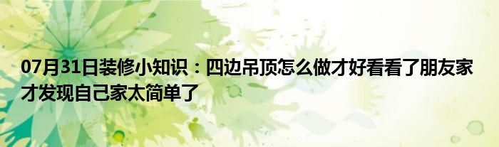 07月31日装修小知识：四边吊顶怎么做才好看看了朋友家 才发现自己家太简单了