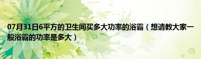 07月31日6平方的卫生间买多大功率的浴霸（想请教大家一般浴霸的功率是多大）