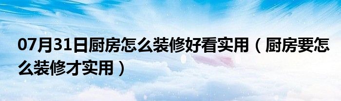 07月31日厨房怎么装修好看实用（厨房要怎么装修才实用）