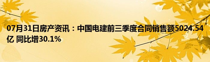 07月31日房产资讯：中国电建前三季度合同销售额5024.54亿 同比增30.1%