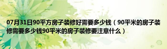 07月31日90平方房子装修好需要多少钱（90平米的房子装修需要多少钱90平米的房子装修要注意什么）