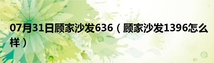 07月31日顾家沙发636（顾家沙发1396怎么样）