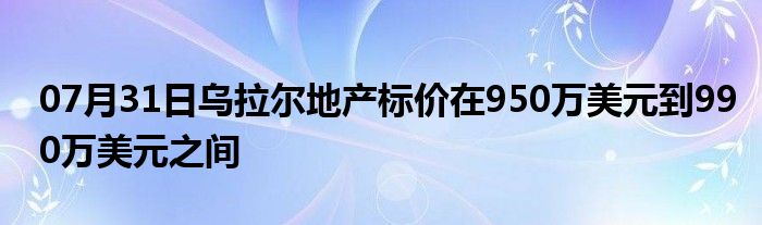 07月31日乌拉尔地产标价在950万美元到990万美元之间