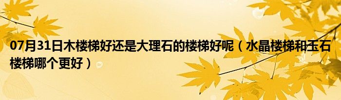 07月31日木楼梯好还是大理石的楼梯好呢（水晶楼梯和玉石楼梯哪个更好）