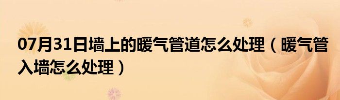 07月31日墙上的暖气管道怎么处理（暖气管入墙怎么处理）