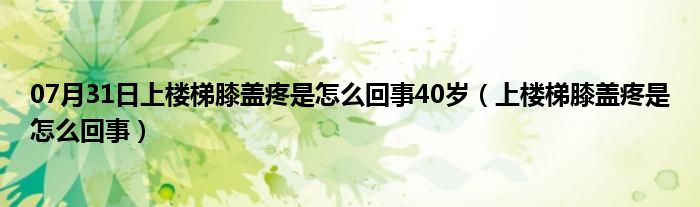 07月31日上楼梯膝盖疼是怎么回事40岁（上楼梯膝盖疼是怎么回事）