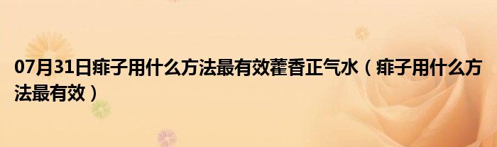 07月31日痱子用什么方法最有效藿香正气水（痱子用什么方法最有效）