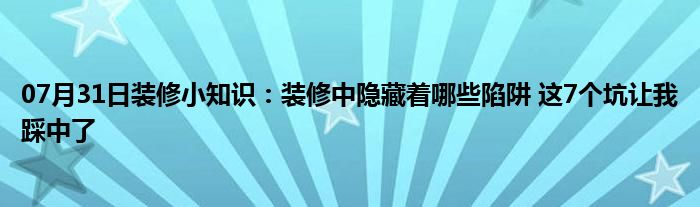 07月31日装修小知识：装修中隐藏着哪些陷阱 这7个坑让我踩中了