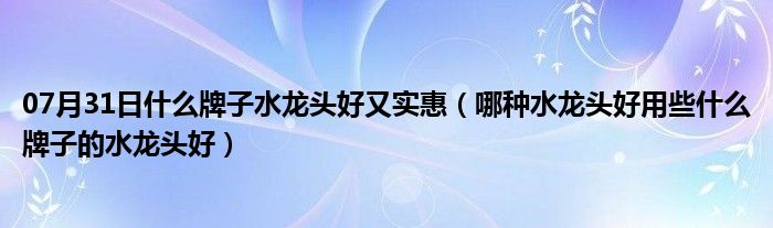 07月31日什么牌子水龙头好又实惠（哪种水龙头好用些什么牌子的水龙头好）