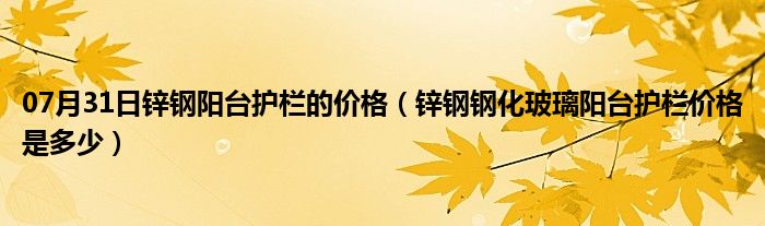 07月31日锌钢阳台护栏的价格（锌钢钢化玻璃阳台护栏价格是多少）