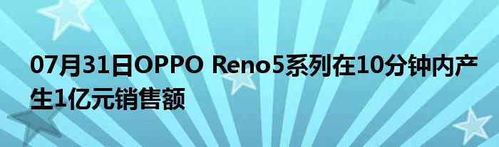 07月31日OPPO Reno5系列在10分钟内产生1亿元销售额