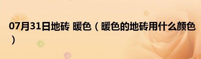 07月31日地砖 暖色（暖色的地砖用什么颜色）