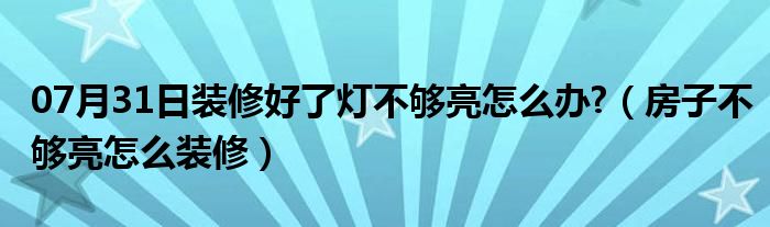 07月31日装修好了灯不够亮怎么办?（房子不够亮怎么装修）